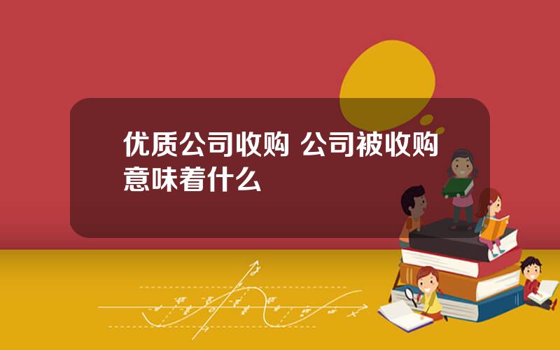 优质公司收购 公司被收购意味着什么